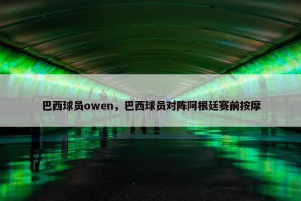 巴西球员owen,巴西球员对阵阿根廷赛前按摩 巴西球员owen,巴西球员对阵阿根廷赛前按摩