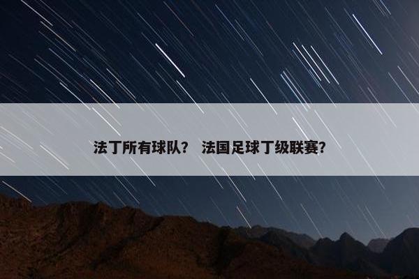 法丁所有球队? 法国足球丁级联赛? 法丁所有球队? 法国足球丁级联赛?