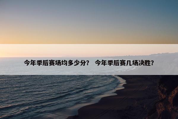 今年季后赛场均多少分？ 今年季后赛几场决胜？
