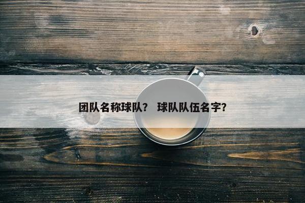 团队名称球队？ 球队队伍名字？