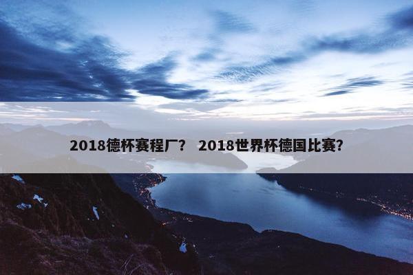 2018德杯赛程厂? 2018世界杯德国比赛? 2018德杯赛程厂? 2018世界杯德国比赛?