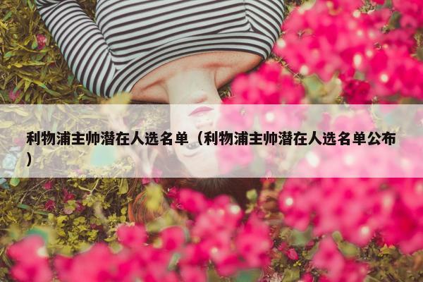 利物浦主帅潜在人选名单（利物浦主帅潜在人选名单公布）