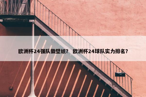 欧洲杯24强队徽壁纸？ 欧洲杯24球队实力排名？