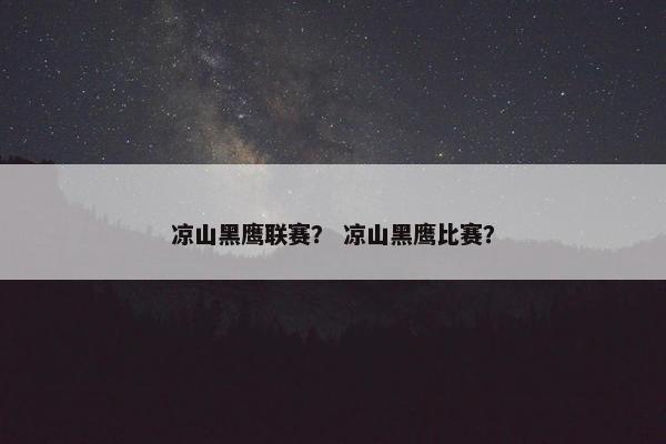 凉山黑鹰联赛? 凉山黑鹰比赛? 凉山黑鹰联赛? 凉山黑鹰比赛?