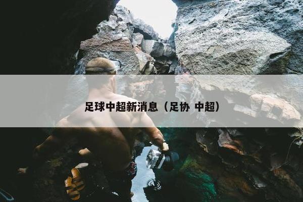 足球中超新消息(足协 中超) 足球中超新消息(足协 中超)