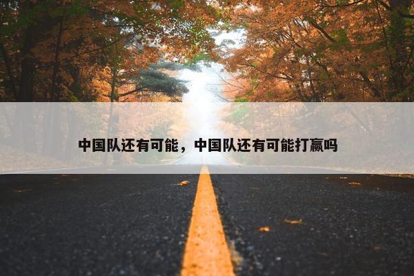 中国队还有可能，中国队还有可能打赢吗