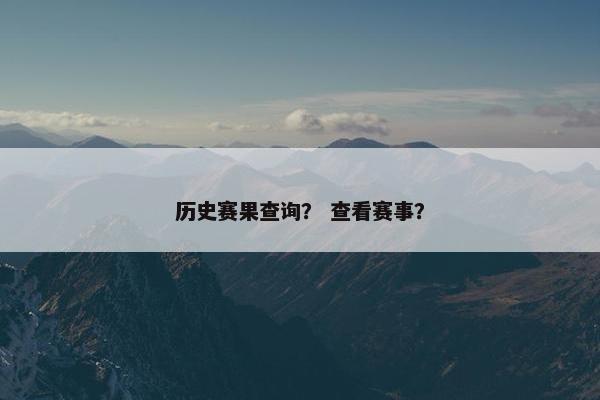 历史赛果查询？ 查看赛事？