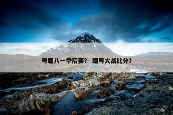 粤疆八一季后赛? 疆粤大战比分? 粤疆八一季后赛? 疆粤大战比分?