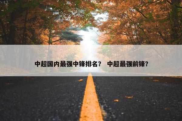 中超国内最强中锋排名? 中超最强前锋? 中超国内最强中锋排名? 中超最强前锋?