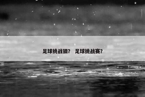 足球挑战猜? 足球挑战赛? 足球挑战猜? 足球挑战赛?