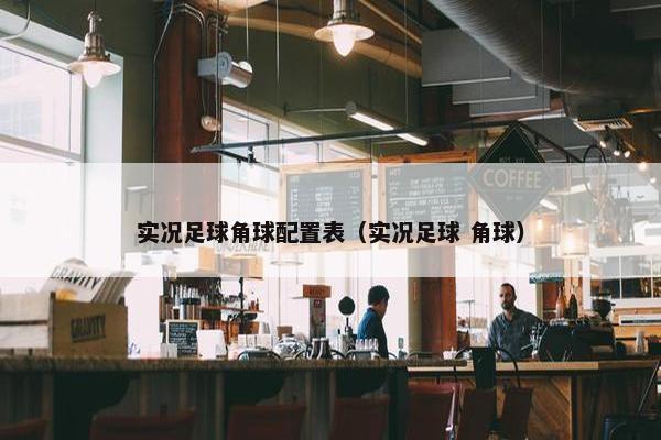 实况足球角球配置表(实况足球 角球) 实况足球角球配置表(实况足球 角球)