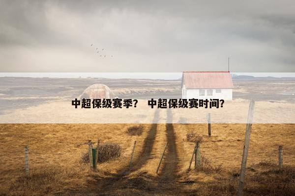 中超保级赛季? 中超保级赛时间? 中超保级赛季? 中超保级赛时间?