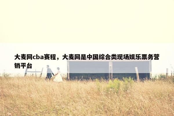 大麦网cba赛程,大麦网是中国综合类现场娱乐票务营销平台 大麦网cba赛程,大麦网是中国综合类现场娱乐票务营销平台