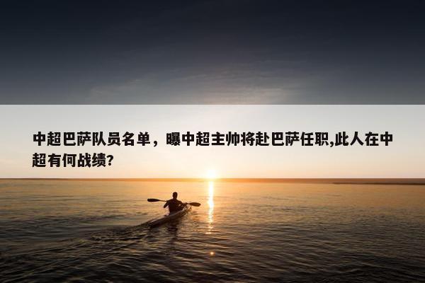 中超巴萨队员名单,曝中超主帅将赴巴萨任职,此人在中超有何战绩? 中超巴萨队员名单,曝中超主帅将赴巴萨任职,此人在中超有何战绩?