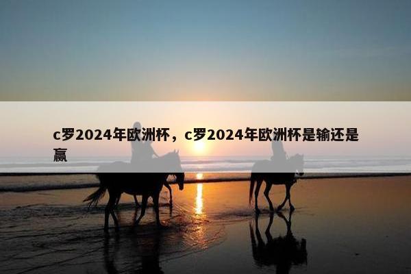 c罗2024年欧洲杯,c罗2024年欧洲杯是输还是赢 c罗2024年欧洲杯,c罗2024年欧洲杯是输还是赢