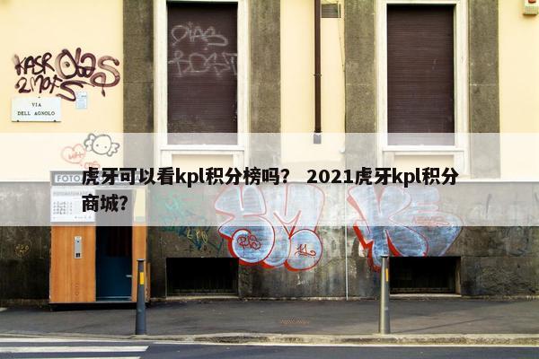 虎牙可以看kpl积分榜吗？ 2021虎牙kpl积分商城？