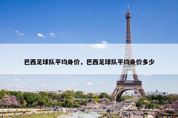 巴西足球队平均身价,巴西足球队平均身价多少 巴西足球队平均身价,巴西足球队平均身价多少