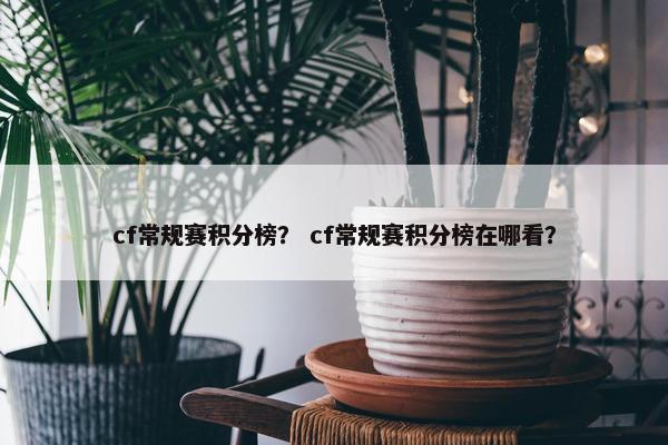 cf常规赛积分榜? cf常规赛积分榜在哪看? cf常规赛积分榜? cf常规赛积分榜在哪看?