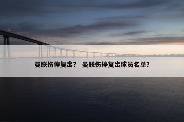 曼联伤停复出？ 曼联伤停复出球员名单？
