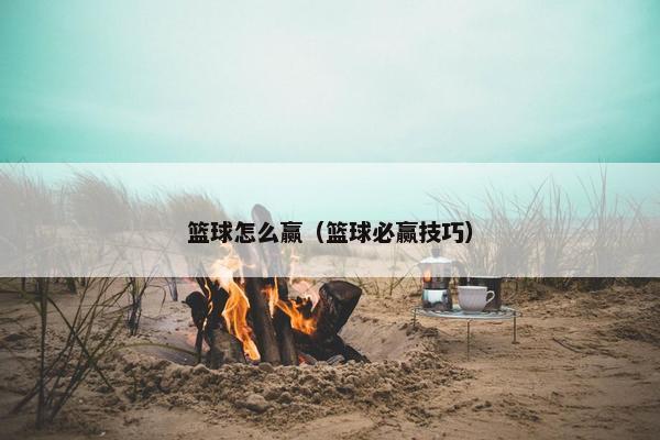 篮球怎么赢(篮球必赢技巧) 篮球怎么赢(篮球必赢技巧)