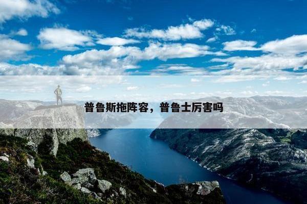 普鲁斯拖阵容,普鲁士厉害吗 普鲁斯拖阵容,普鲁士厉害吗