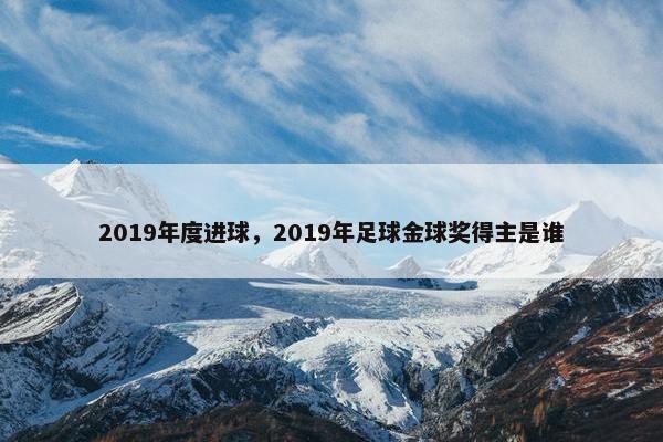 2019年度进球，2019年足球金球奖得主是谁