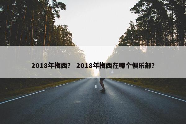 2018年梅西? 2018年梅西在哪个俱乐部? 2018年梅西? 2018年梅西在哪个俱乐部?