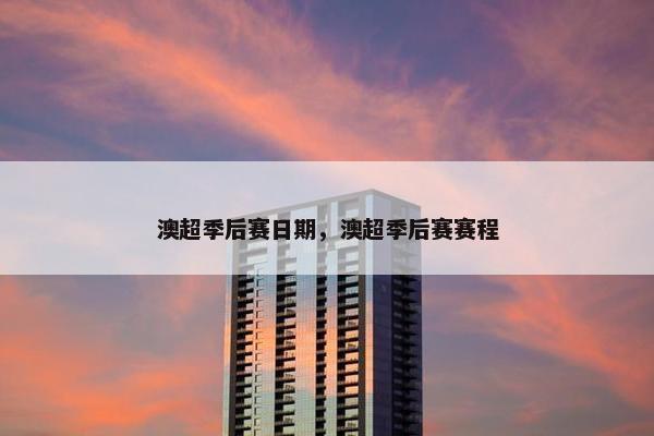 澳超季后赛日期，澳超季后赛赛程