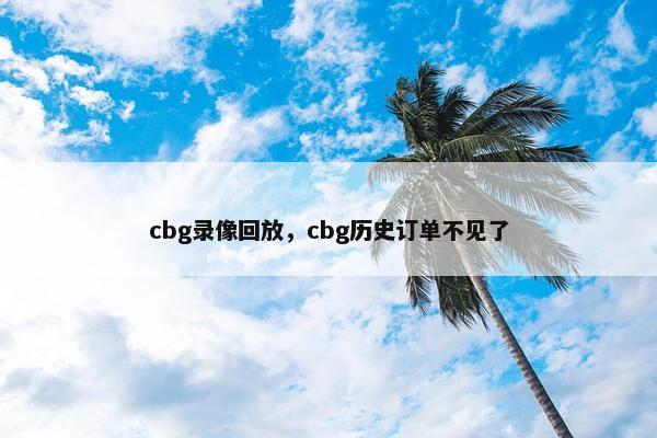 cbg录像回放,cbg历史订单不见了 cbg录像回放,cbg历史订单不见了