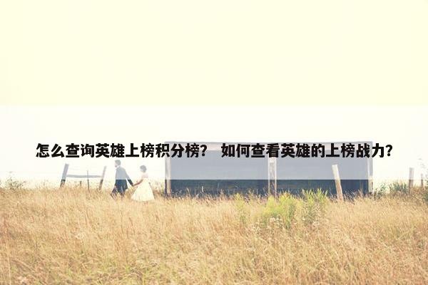 怎么查询英雄上榜积分榜? 如何查看英雄的上榜战力? 怎么查询英雄上榜积分榜? 如何查看英雄的上榜战力?