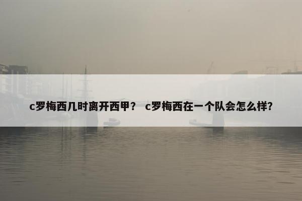 c罗梅西几时离开西甲？ c罗梅西在一个队会怎么样？