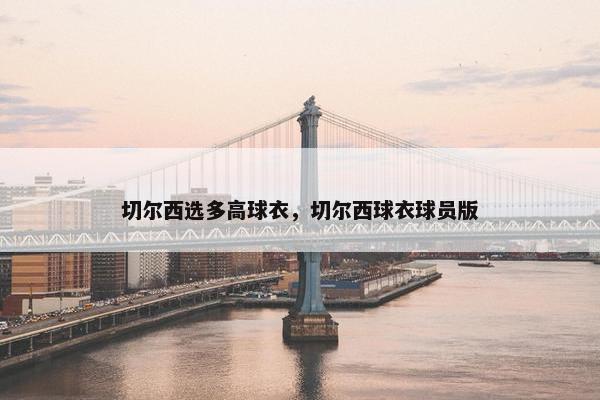 切尔西选多高球衣，切尔西球衣球员版