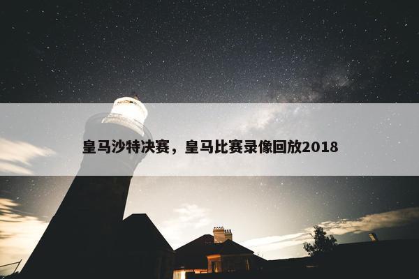 皇马沙特决赛,皇马比赛录像回放2018 皇马沙特决赛,皇马比赛录像回放2018