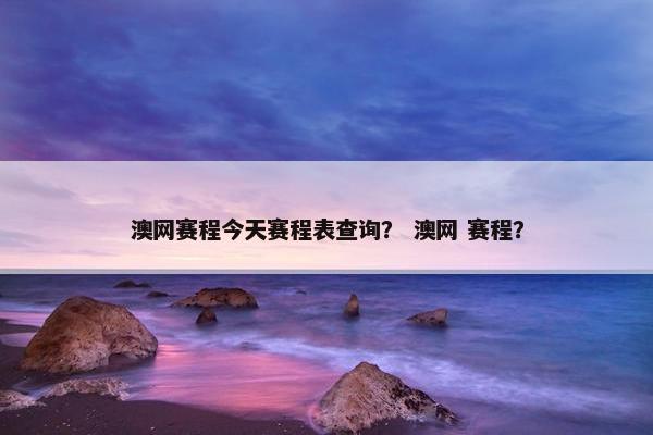 澳网赛程今天赛程表查询？ 澳网 赛程？
