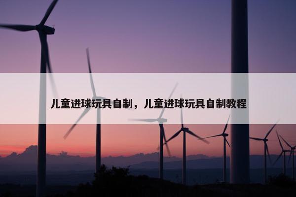 儿童进球玩具自制,儿童进球玩具自制教程 儿童进球玩具自制,儿童进球玩具自制教程