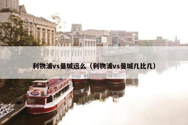 利物浦vs曼城远么(利物浦vs曼城几比几) 利物浦vs曼城远么(利物浦vs曼城几比几)