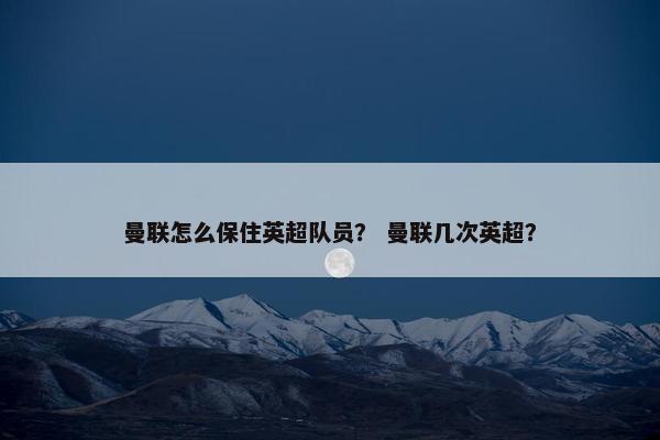 曼联怎么保住英超队员？ 曼联几次英超？