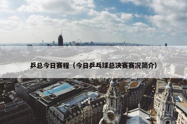 乒总今日赛程（今日乒乓球总决赛赛况简介）