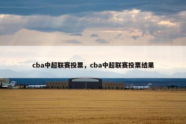 cba中超联赛投票,cba中超联赛投票结果 cba中超联赛投票,cba中超联赛投票结果