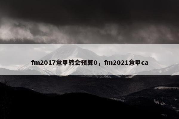 fm2017意甲转会预算0，fm2021意甲ca