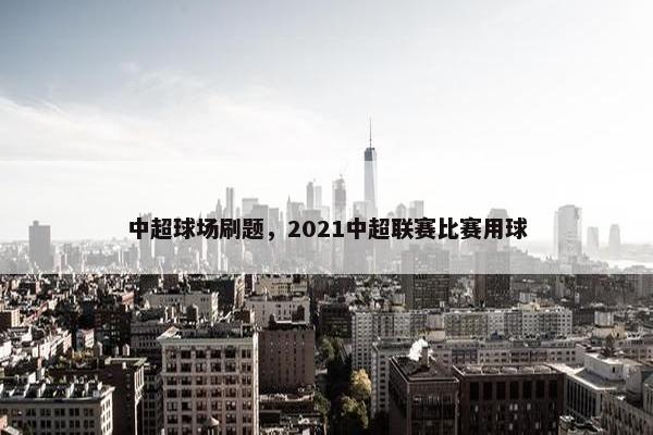 中超球场刷题,2021中超联赛比赛用球 中超球场刷题,2021中超联赛比赛用球