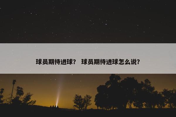 球员期待进球? 球员期待进球怎么说? 球员期待进球? 球员期待进球怎么说?
