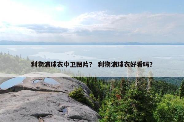 利物浦球衣中卫图片? 利物浦球衣好看吗? 利物浦球衣中卫图片? 利物浦球衣好看吗?