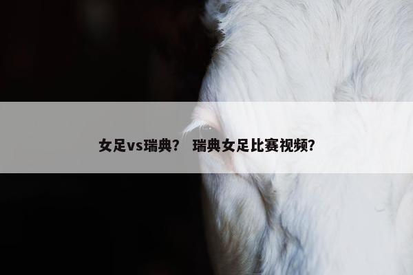 女足vs瑞典？ 瑞典女足比赛视频？