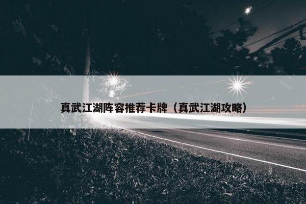 真武江湖阵容推荐卡牌（真武江湖攻略）