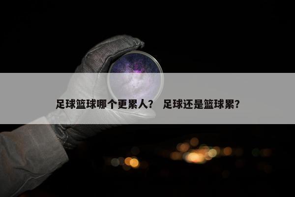 足球篮球哪个更累人？ 足球还是篮球累？