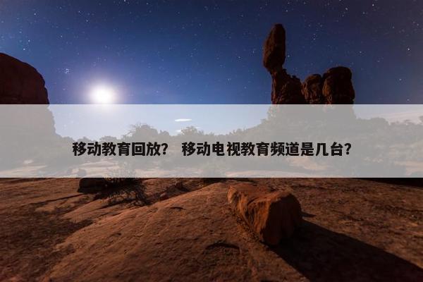 移动教育回放？ 移动电视教育频道是几台？