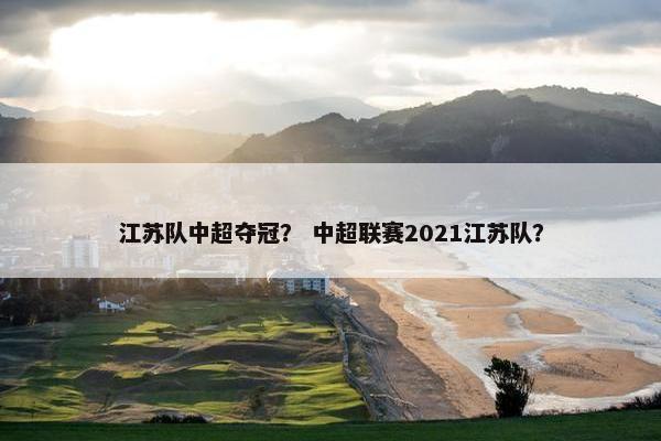 江苏队中超夺冠? 中超联赛2021江苏队? 江苏队中超夺冠? 中超联赛2021江苏队?