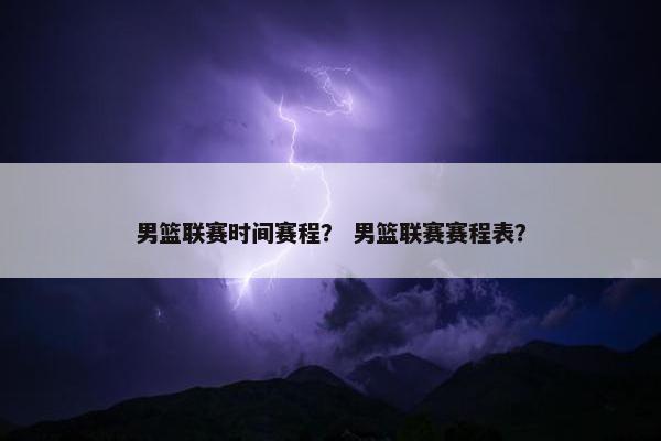男篮联赛时间赛程？ 男篮联赛赛程表？
