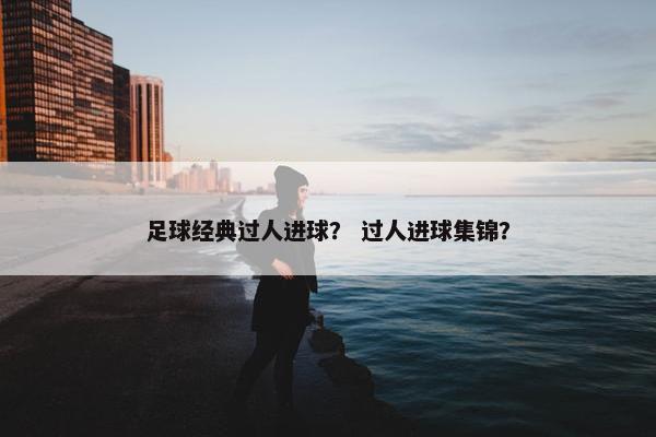 足球经典过人进球? 过人进球集锦? 足球经典过人进球? 过人进球集锦?